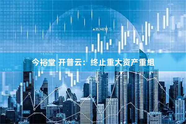 今裕堂 开普云：终止重大资产重组