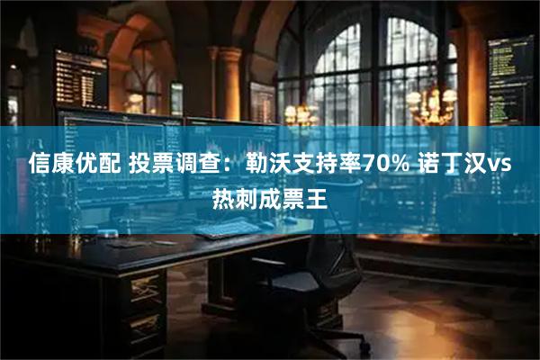 信康优配 投票调查：勒沃支持率70% 诺丁汉vs热刺成票王